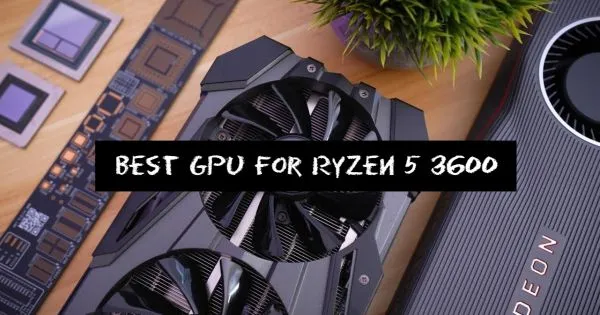 Best GPU For Ryzen 5 3600 in 2021 Reviews & Buying Guide