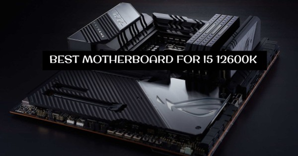 BEST MOTHERBOARD FOR I5 12600K